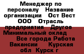 Менеджер по персоналу › Название организации ­ Ост-Вест, ООО › Отрасль предприятия ­ Другое › Минимальный оклад ­ 28 000 - Все города Работа » Вакансии   . Курская обл.,Курск г.